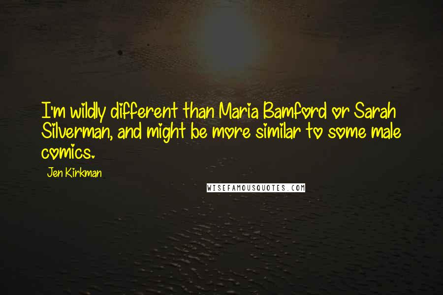 Jen Kirkman Quotes: I'm wildly different than Maria Bamford or Sarah Silverman, and might be more similar to some male comics.