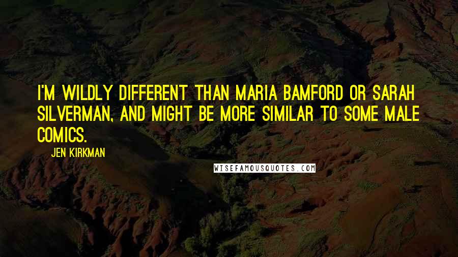 Jen Kirkman Quotes: I'm wildly different than Maria Bamford or Sarah Silverman, and might be more similar to some male comics.