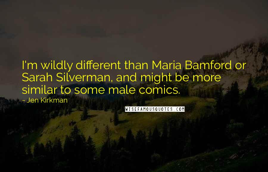 Jen Kirkman Quotes: I'm wildly different than Maria Bamford or Sarah Silverman, and might be more similar to some male comics.