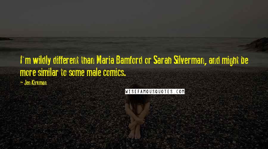 Jen Kirkman Quotes: I'm wildly different than Maria Bamford or Sarah Silverman, and might be more similar to some male comics.