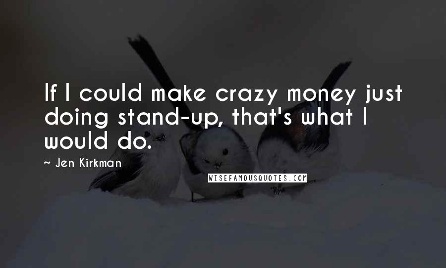 Jen Kirkman Quotes: If I could make crazy money just doing stand-up, that's what I would do.