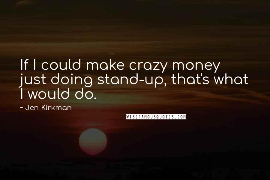 Jen Kirkman Quotes: If I could make crazy money just doing stand-up, that's what I would do.