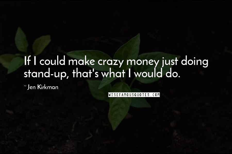 Jen Kirkman Quotes: If I could make crazy money just doing stand-up, that's what I would do.