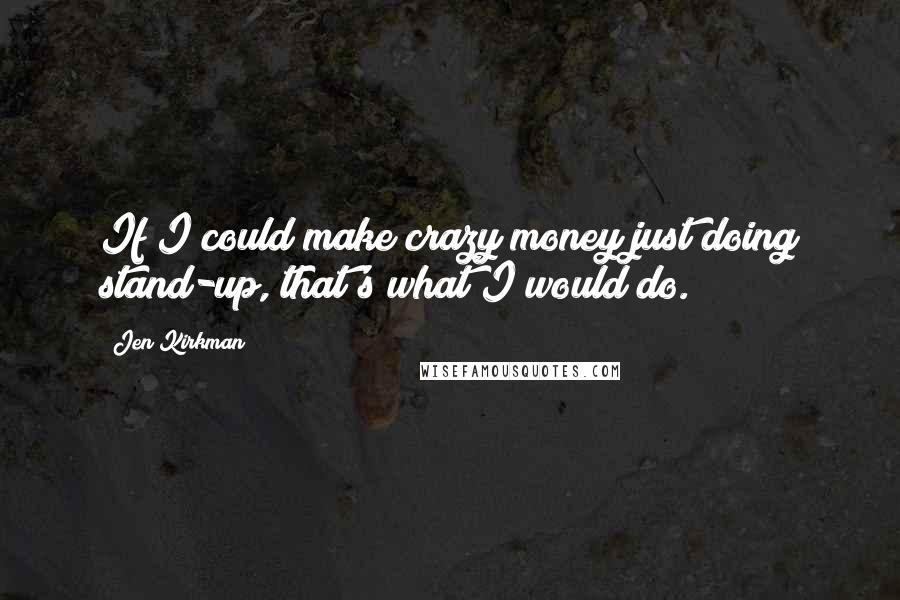 Jen Kirkman Quotes: If I could make crazy money just doing stand-up, that's what I would do.