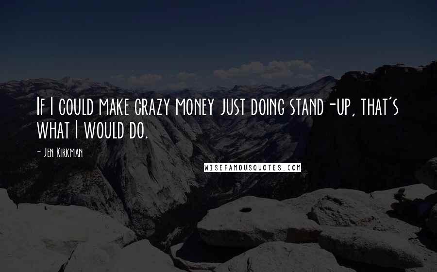 Jen Kirkman Quotes: If I could make crazy money just doing stand-up, that's what I would do.