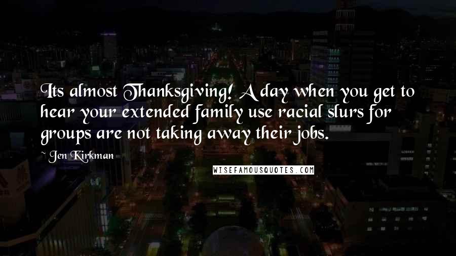 Jen Kirkman Quotes: Its almost Thanksgiving! A day when you get to hear your extended family use racial slurs for groups are not taking away their jobs.