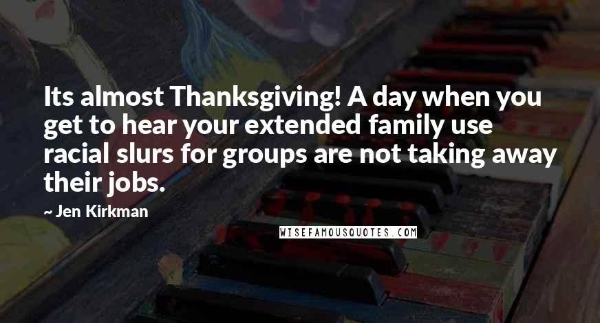 Jen Kirkman Quotes: Its almost Thanksgiving! A day when you get to hear your extended family use racial slurs for groups are not taking away their jobs.