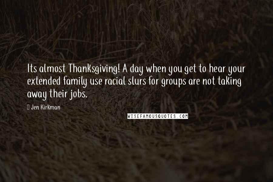 Jen Kirkman Quotes: Its almost Thanksgiving! A day when you get to hear your extended family use racial slurs for groups are not taking away their jobs.