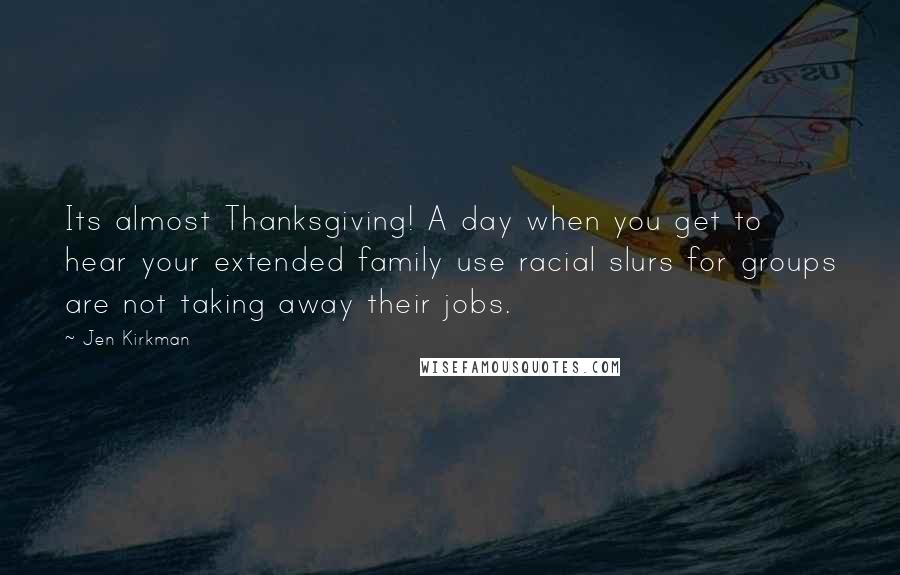 Jen Kirkman Quotes: Its almost Thanksgiving! A day when you get to hear your extended family use racial slurs for groups are not taking away their jobs.