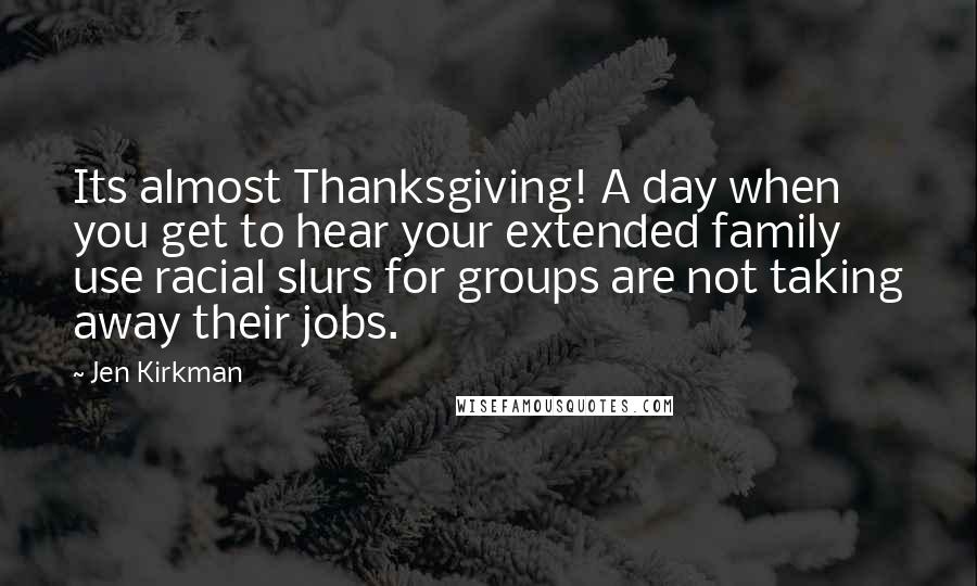 Jen Kirkman Quotes: Its almost Thanksgiving! A day when you get to hear your extended family use racial slurs for groups are not taking away their jobs.