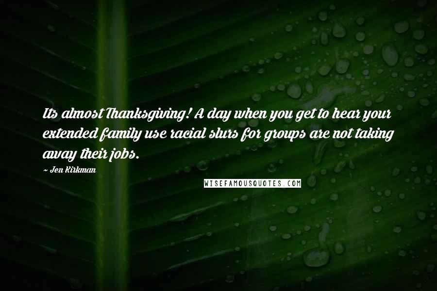 Jen Kirkman Quotes: Its almost Thanksgiving! A day when you get to hear your extended family use racial slurs for groups are not taking away their jobs.