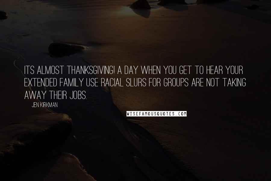 Jen Kirkman Quotes: Its almost Thanksgiving! A day when you get to hear your extended family use racial slurs for groups are not taking away their jobs.