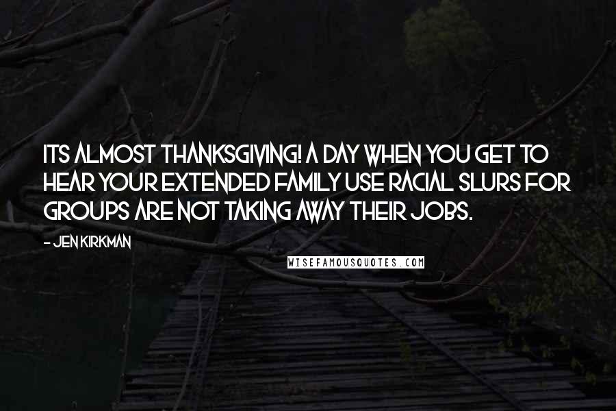 Jen Kirkman Quotes: Its almost Thanksgiving! A day when you get to hear your extended family use racial slurs for groups are not taking away their jobs.