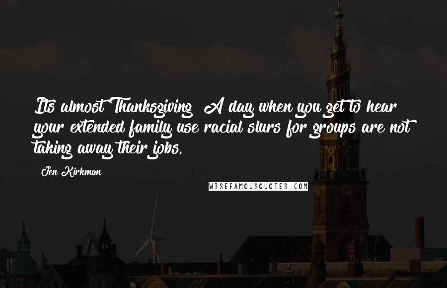 Jen Kirkman Quotes: Its almost Thanksgiving! A day when you get to hear your extended family use racial slurs for groups are not taking away their jobs.