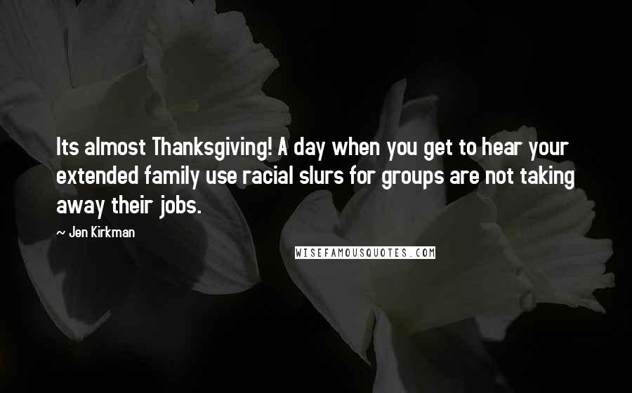 Jen Kirkman Quotes: Its almost Thanksgiving! A day when you get to hear your extended family use racial slurs for groups are not taking away their jobs.