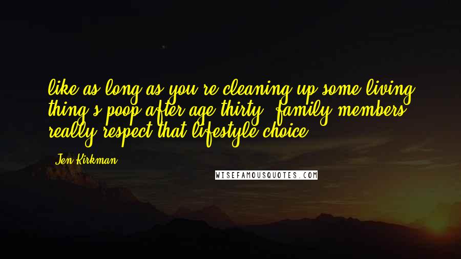 Jen Kirkman Quotes: like as long as you're cleaning up some living thing's poop after age thirty, family members really respect that lifestyle choice.