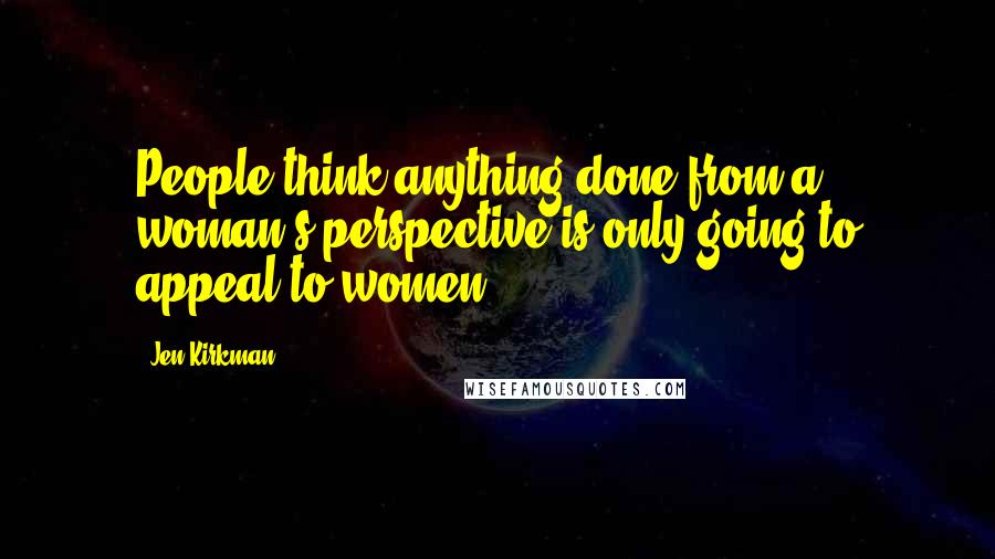 Jen Kirkman Quotes: People think anything done from a woman's perspective is only going to appeal to women.