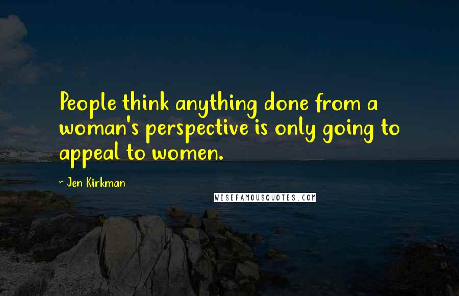 Jen Kirkman Quotes: People think anything done from a woman's perspective is only going to appeal to women.