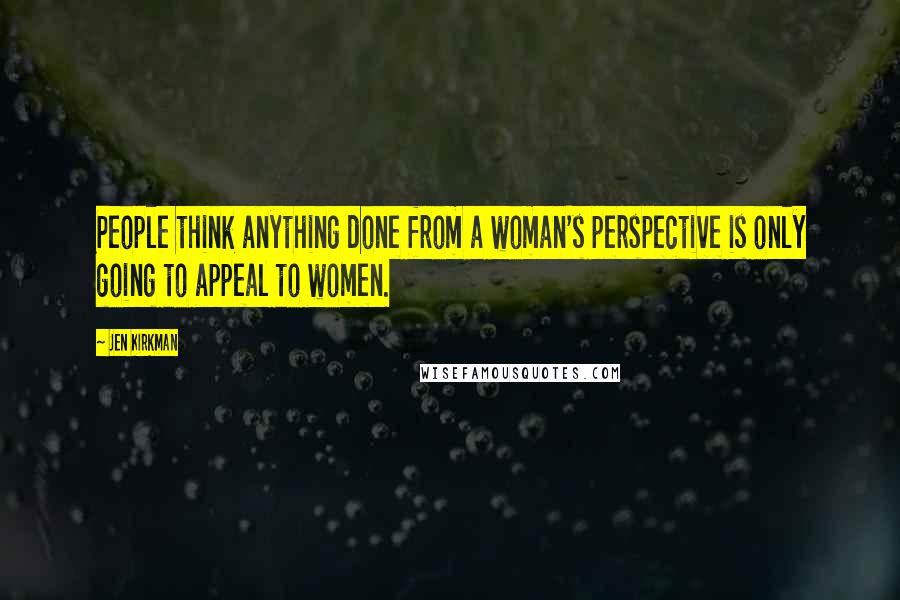 Jen Kirkman Quotes: People think anything done from a woman's perspective is only going to appeal to women.