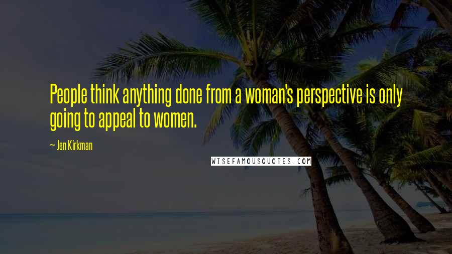 Jen Kirkman Quotes: People think anything done from a woman's perspective is only going to appeal to women.
