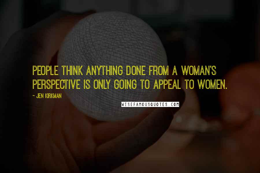 Jen Kirkman Quotes: People think anything done from a woman's perspective is only going to appeal to women.