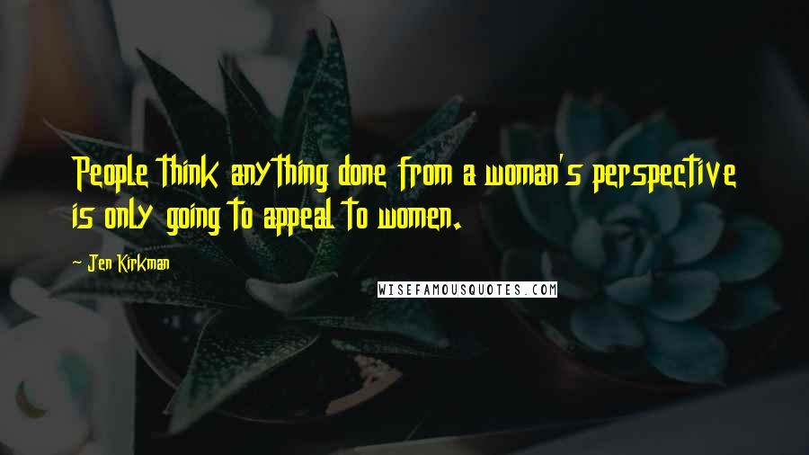 Jen Kirkman Quotes: People think anything done from a woman's perspective is only going to appeal to women.