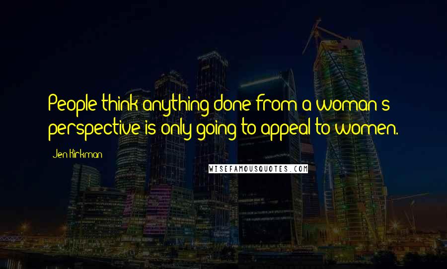 Jen Kirkman Quotes: People think anything done from a woman's perspective is only going to appeal to women.
