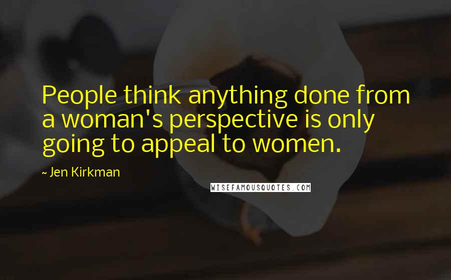 Jen Kirkman Quotes: People think anything done from a woman's perspective is only going to appeal to women.