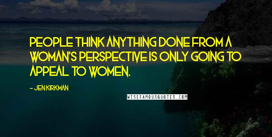 Jen Kirkman Quotes: People think anything done from a woman's perspective is only going to appeal to women.