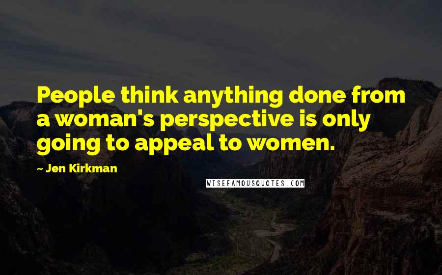 Jen Kirkman Quotes: People think anything done from a woman's perspective is only going to appeal to women.