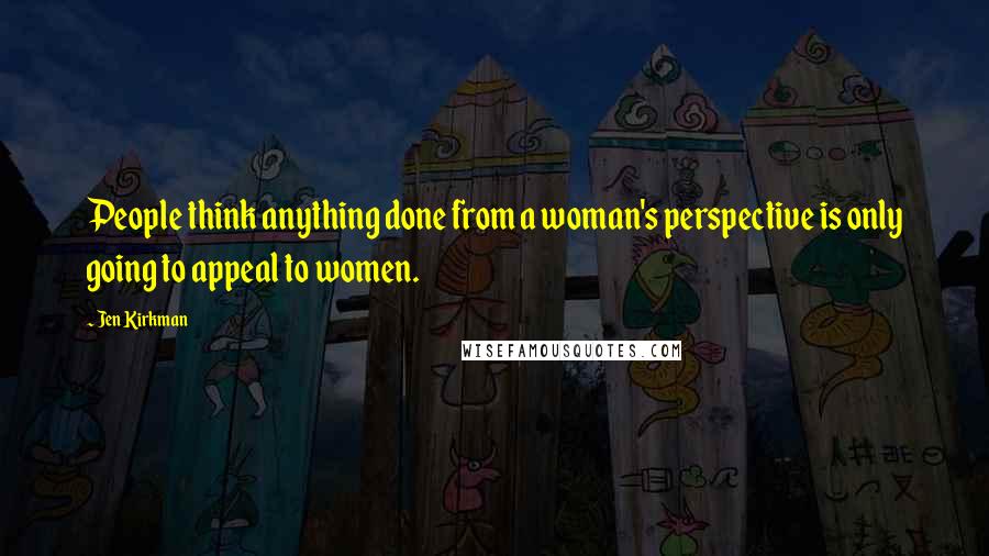 Jen Kirkman Quotes: People think anything done from a woman's perspective is only going to appeal to women.