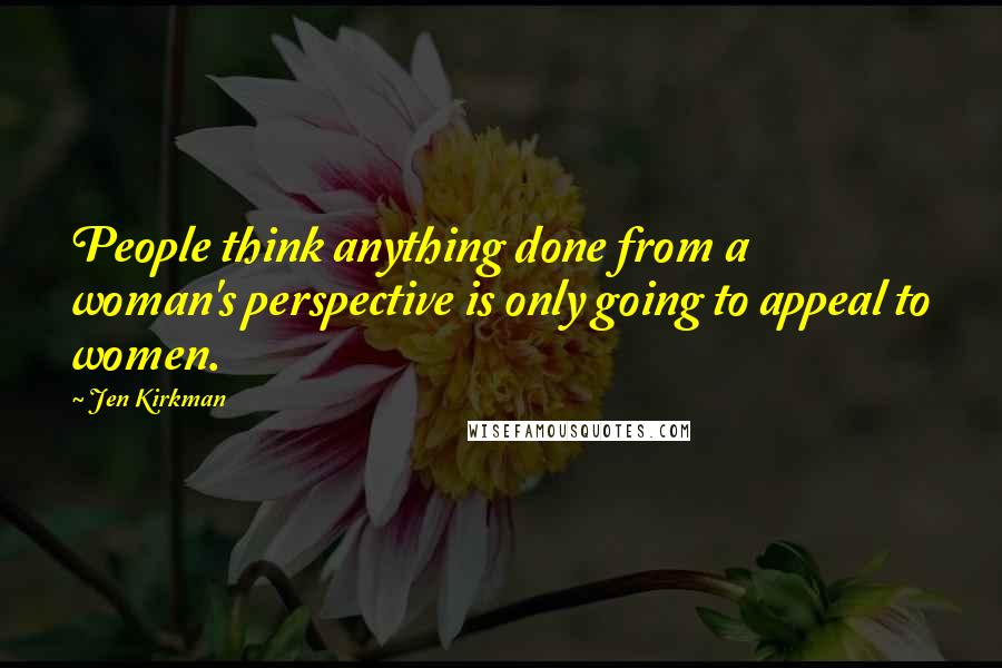 Jen Kirkman Quotes: People think anything done from a woman's perspective is only going to appeal to women.