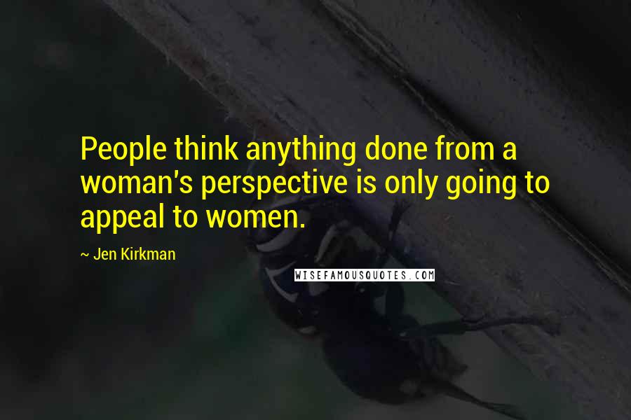 Jen Kirkman Quotes: People think anything done from a woman's perspective is only going to appeal to women.