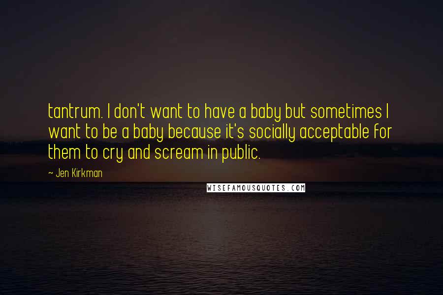 Jen Kirkman Quotes: tantrum. I don't want to have a baby but sometimes I want to be a baby because it's socially acceptable for them to cry and scream in public.