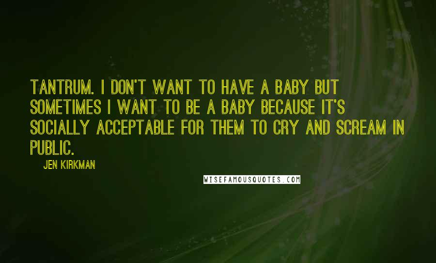 Jen Kirkman Quotes: tantrum. I don't want to have a baby but sometimes I want to be a baby because it's socially acceptable for them to cry and scream in public.