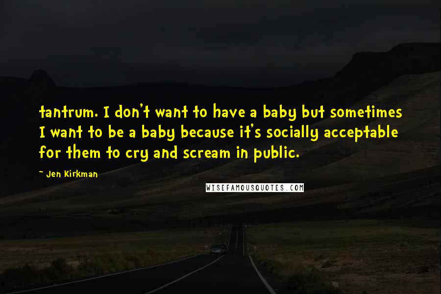 Jen Kirkman Quotes: tantrum. I don't want to have a baby but sometimes I want to be a baby because it's socially acceptable for them to cry and scream in public.