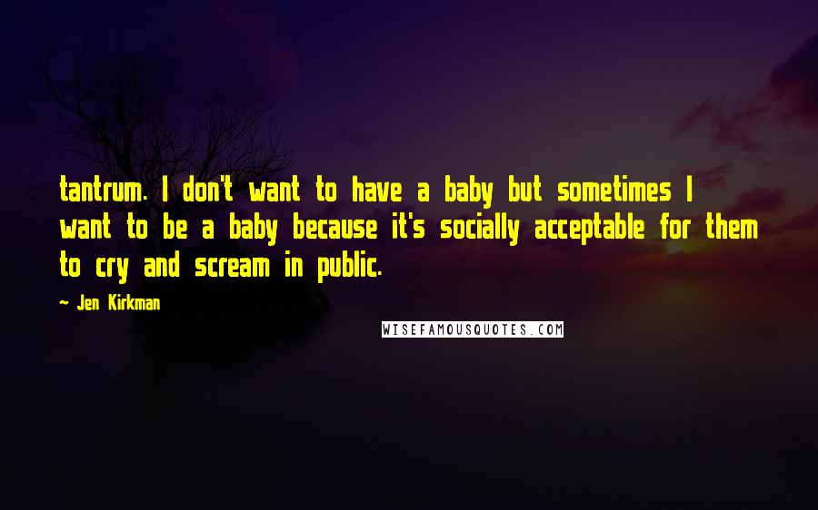 Jen Kirkman Quotes: tantrum. I don't want to have a baby but sometimes I want to be a baby because it's socially acceptable for them to cry and scream in public.