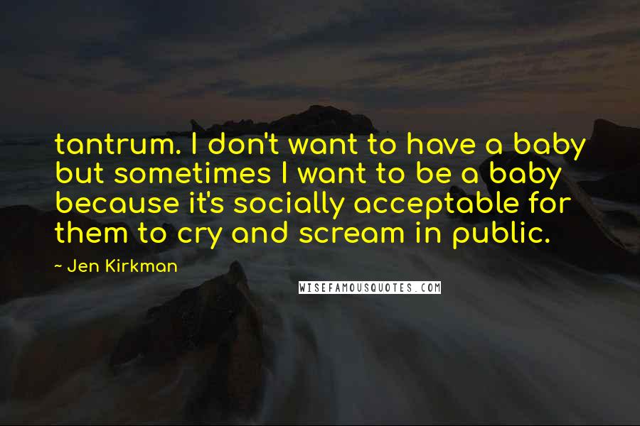 Jen Kirkman Quotes: tantrum. I don't want to have a baby but sometimes I want to be a baby because it's socially acceptable for them to cry and scream in public.