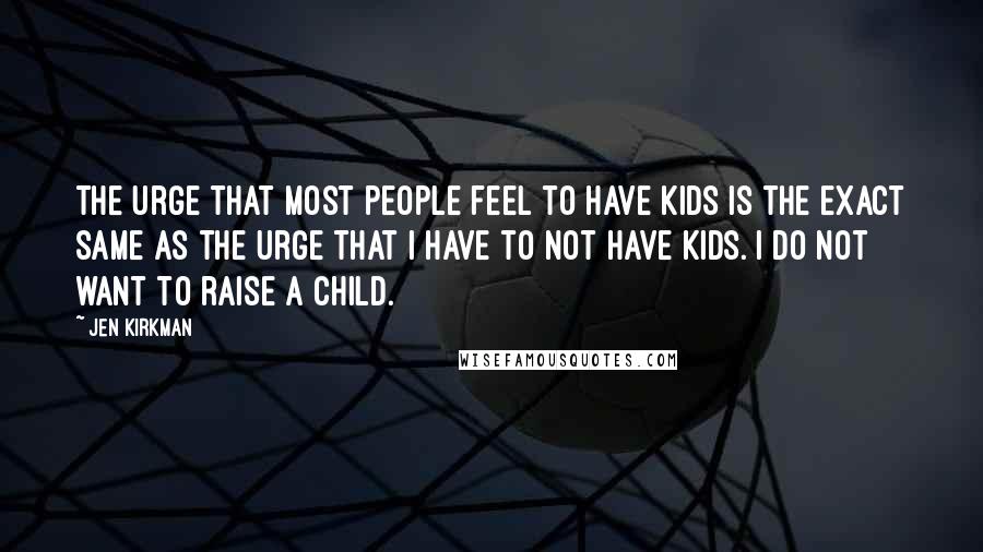 Jen Kirkman Quotes: The urge that most people feel to have kids is the exact same as the urge that I have to not have kids. I do not want to raise a child.
