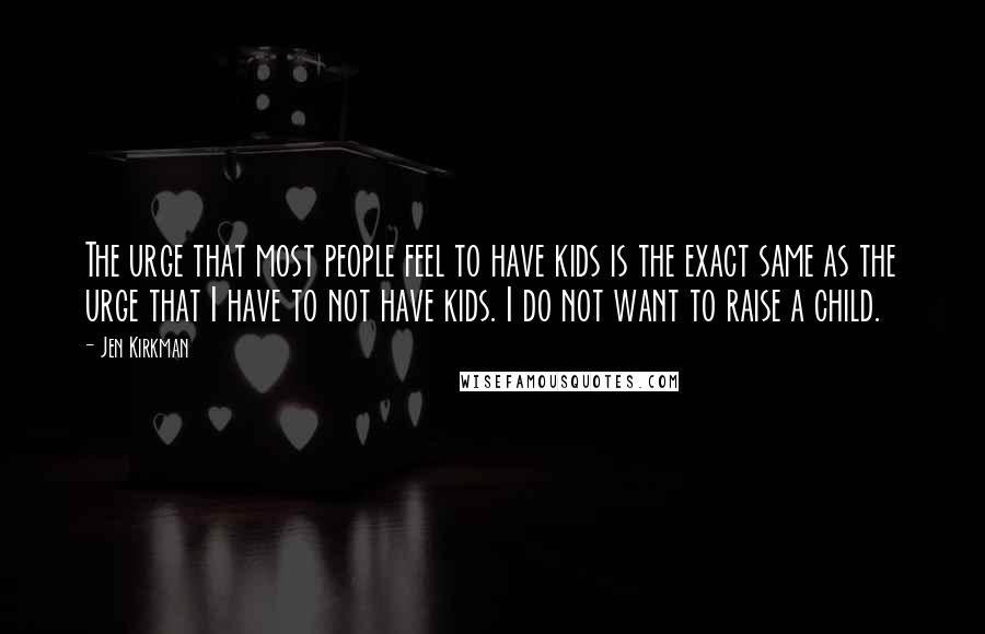 Jen Kirkman Quotes: The urge that most people feel to have kids is the exact same as the urge that I have to not have kids. I do not want to raise a child.