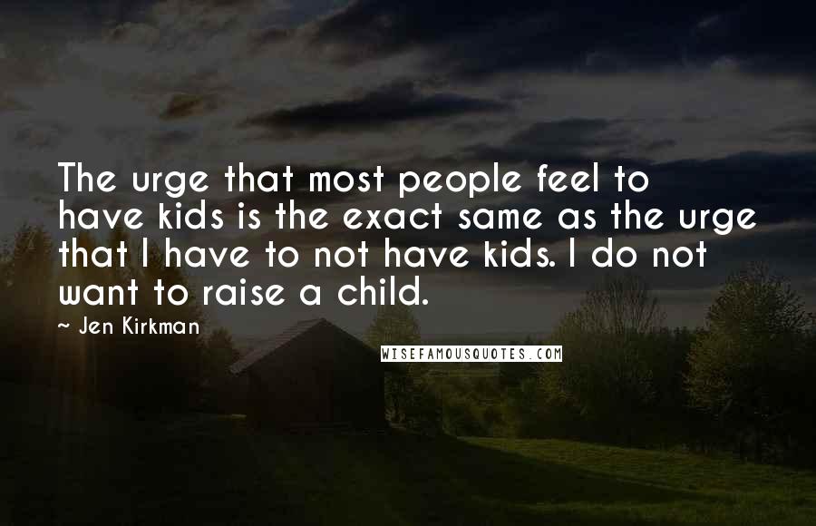Jen Kirkman Quotes: The urge that most people feel to have kids is the exact same as the urge that I have to not have kids. I do not want to raise a child.
