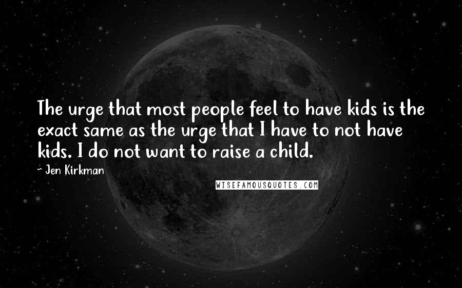 Jen Kirkman Quotes: The urge that most people feel to have kids is the exact same as the urge that I have to not have kids. I do not want to raise a child.
