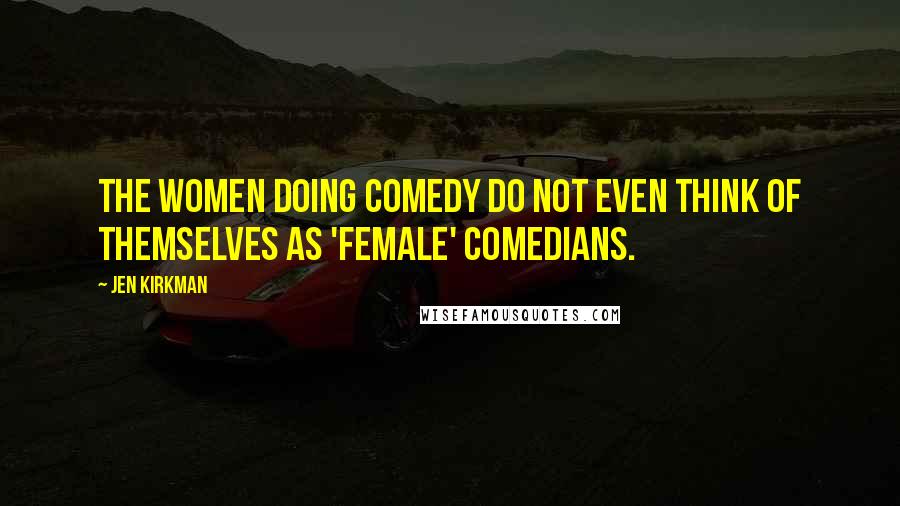 Jen Kirkman Quotes: The women doing comedy do not even think of themselves as 'female' comedians.