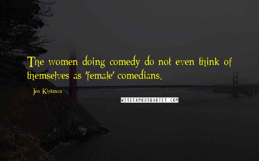 Jen Kirkman Quotes: The women doing comedy do not even think of themselves as 'female' comedians.