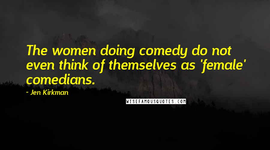 Jen Kirkman Quotes: The women doing comedy do not even think of themselves as 'female' comedians.