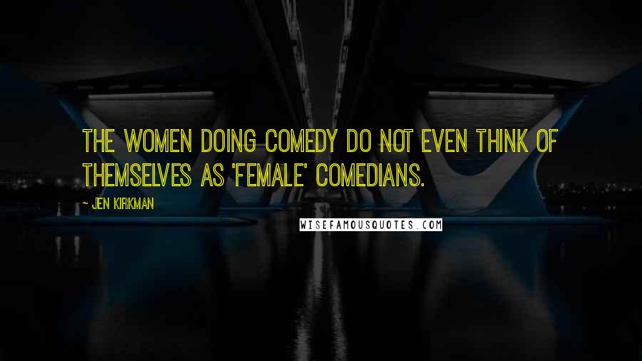 Jen Kirkman Quotes: The women doing comedy do not even think of themselves as 'female' comedians.