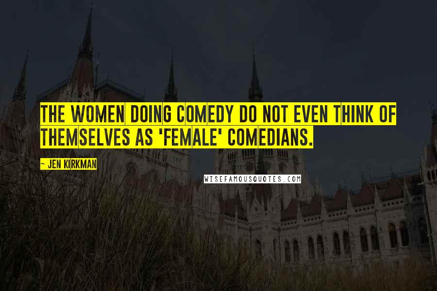 Jen Kirkman Quotes: The women doing comedy do not even think of themselves as 'female' comedians.