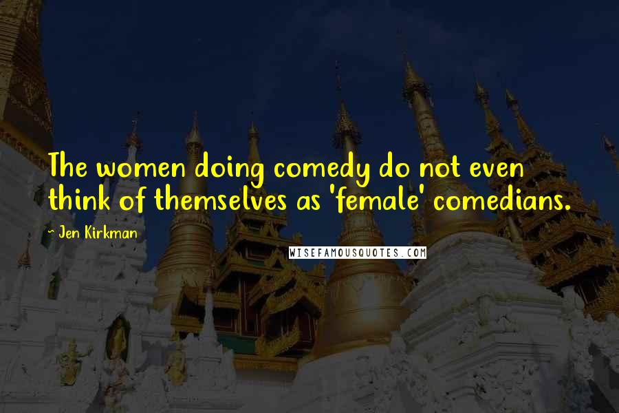 Jen Kirkman Quotes: The women doing comedy do not even think of themselves as 'female' comedians.