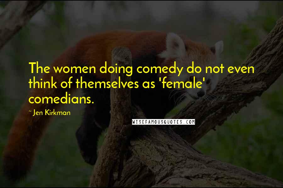 Jen Kirkman Quotes: The women doing comedy do not even think of themselves as 'female' comedians.