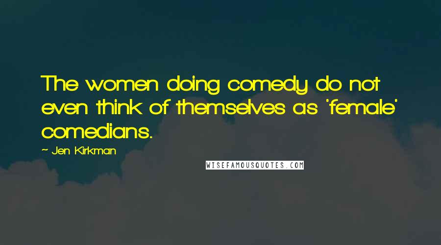 Jen Kirkman Quotes: The women doing comedy do not even think of themselves as 'female' comedians.